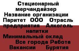 Стационарный мерчандайзер › Название организации ­ Паритет, ООО › Отрасль предприятия ­ Алкоголь, напитки › Минимальный оклад ­ 24 000 - Все города Работа » Вакансии   . Бурятия респ.